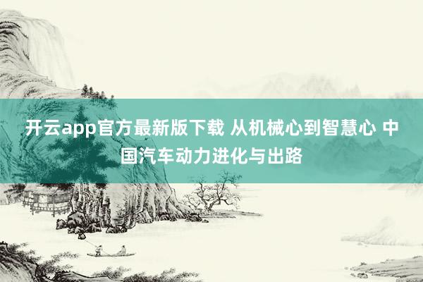 开云app官方最新版下载 从机械心到智慧心 中国汽车动力进化与出路
