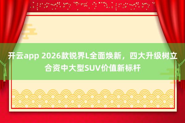 开云app 2026款锐界L全面焕新，四大升级树立合资中大型SUV价值新标杆