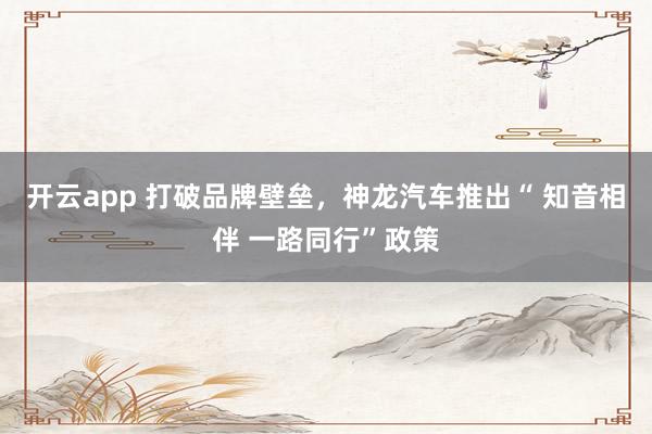 开云app 打破品牌壁垒，神龙汽车推出“ 知音相伴 一路同行”政策