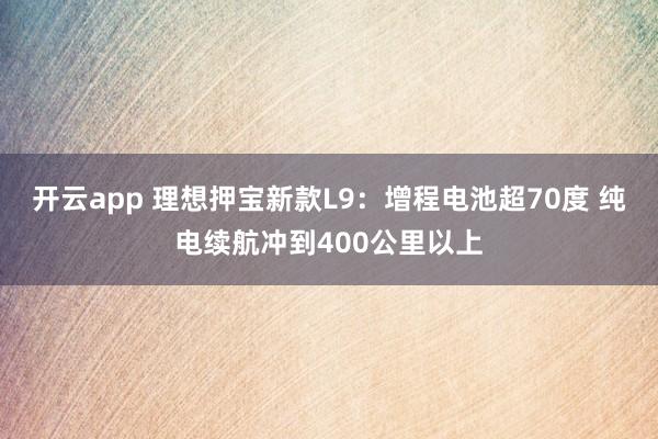 开云app 理想押宝新款L9：增程电池超70度 纯电续航冲到400公里以上