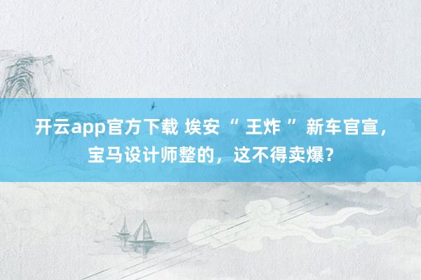 开云app官方下载 埃安 “ 王炸 ” 新车官宣，宝马设计师整的，这不得卖爆？