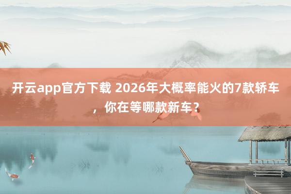 开云app官方下载 2026年大概率能火的7款轿车，你在等哪款新车？