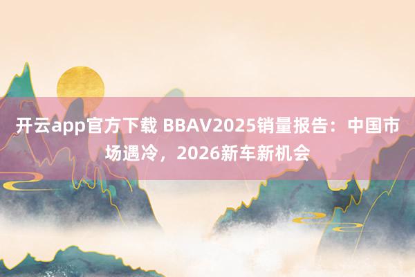 开云app官方下载 BBAV2025销量报告：中国市场遇冷，2026新车新机会