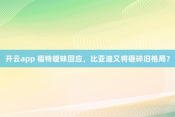 开云app 福特暧昧回应，比亚迪又将砸碎旧格局？