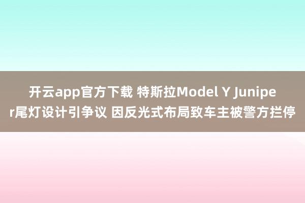 开云app官方下载 特斯拉Model Y Juniper尾灯设计引争议 因反光式布局致车主被警方拦停