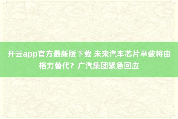 开云app官方最新版下载 未来汽车芯片半数将由格力替代？广汽集团紧急回应