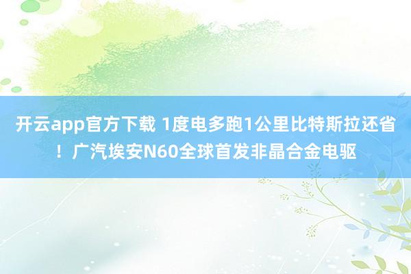 开云app官方下载 1度电多跑1公里比特斯拉还省！广汽埃安N60全球首发非晶合金电驱