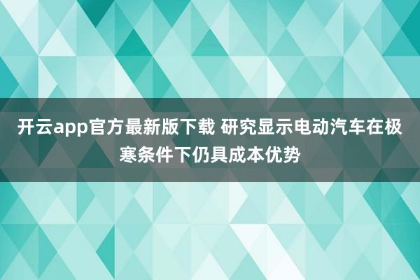 开云app官方最新版下载 研究显示电动汽车在极寒条件下仍具成本优势