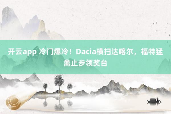 开云app 冷门爆冷！Dacia横扫达喀尔，福特猛禽止步领奖台