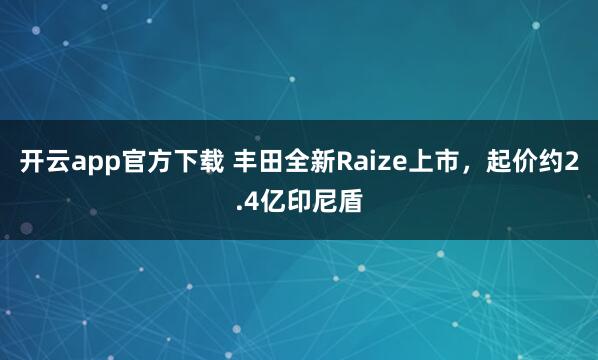 开云app官方下载 丰田全新Raize上市，起价约2.4亿印尼盾