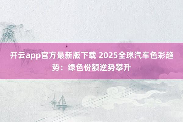开云app官方最新版下载 2025全球汽车色彩趋势：绿色份额逆势攀升