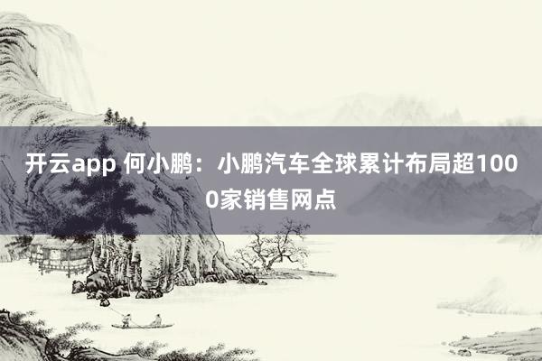 开云app 何小鹏：小鹏汽车全球累计布局超1000家销售网点