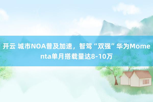 开云 城市NOA普及加速，智驾“双强”华为Momenta单月搭载量达8-10万