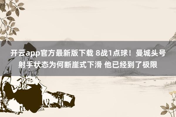开云app官方最新版下载 8战1点球！曼城头号射手状态为何断崖式下滑 他已经到了极限