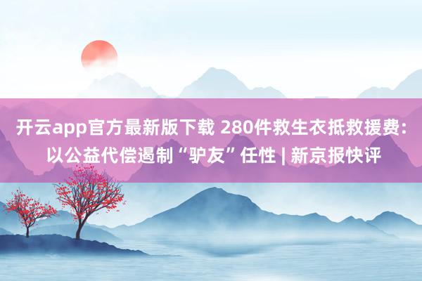 开云app官方最新版下载 280件救生衣抵救援费: 以公益代偿遏制“驴友”任性 | 新京报快评