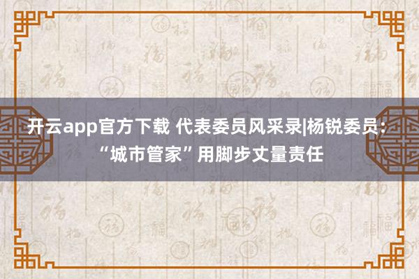 开云app官方下载 代表委员风采录|杨锐委员: “城市管家”用脚步丈量责任