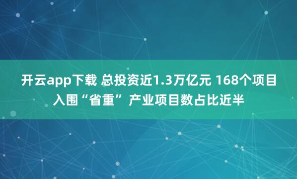 开云app下载 总投资近1.3万亿元 168个项目入围“省重” 产业项目数占比近半