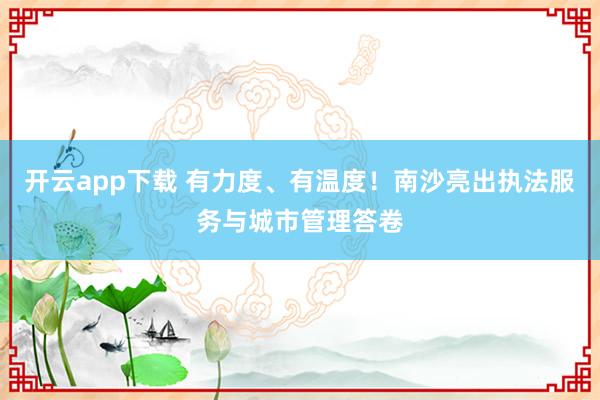 开云app下载 有力度、有温度！南沙亮出执法服务与城市管理答卷