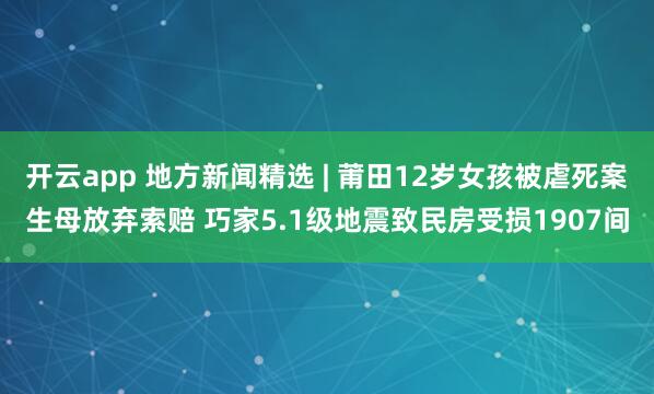 开云app 地方新闻精选 | 莆田12岁女孩被虐死案生母放弃索赔 巧家5.1级地震致民房受损1907间