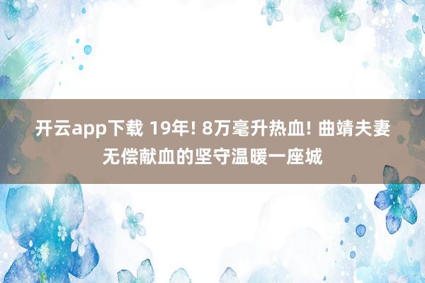 开云app下载 19年! 8万毫升热血! 曲靖夫妻无偿献血的坚守温暖一座城