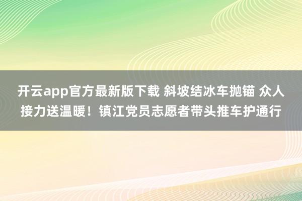 开云app官方最新版下载 斜坡结冰车抛锚 众人接力送温暖！镇江党员志愿者带头推车护通行