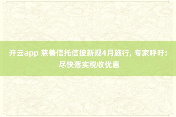 开云app 慈善信托信披新规4月施行, 专家呼吁: 尽快落实税收优惠
