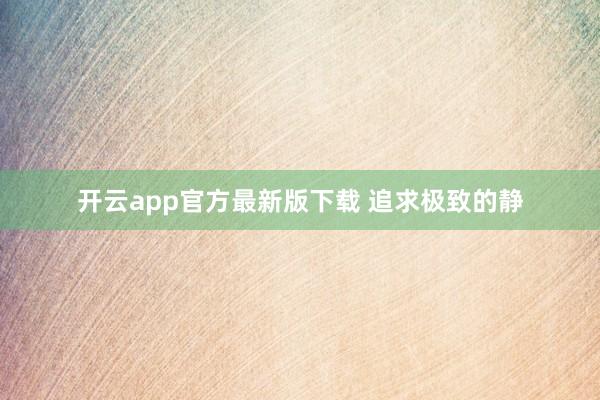 开云app官方最新版下载 追求极致的静