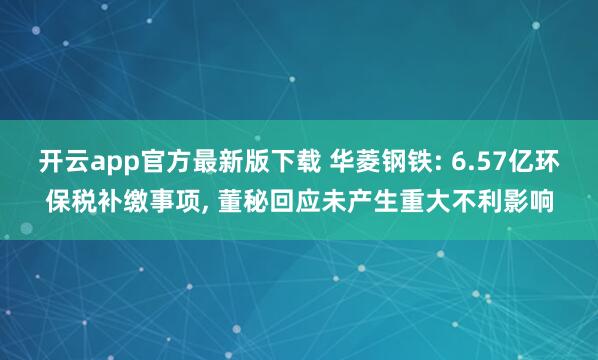 开云app官方最新版下载 华菱钢铁: 6.57亿环保税补缴事项, 董秘回应未产生重大不利影响