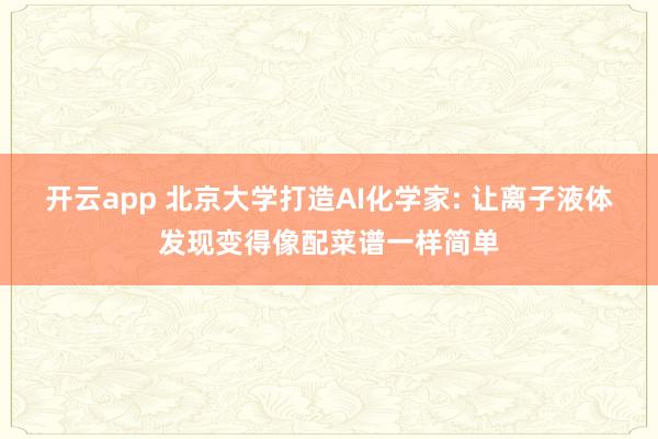 开云app 北京大学打造AI化学家: 让离子液体发现变得像配菜谱一样简单