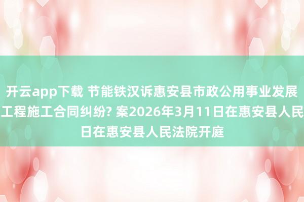 开云app下载 节能铁汉诉惠安县市政公用事业发展中心建设工程施工合同纠纷? 案2026年3月11日在惠安县人民法院开庭