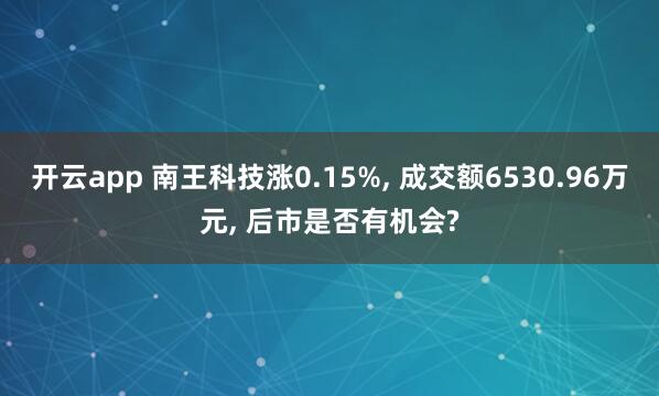 开云app 南王科技涨0.15%, 成交额6530.96万元, 后市是否有机会?