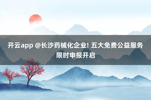 开云app @长沙药械化企业! 五大免费公益服务限时申报开启