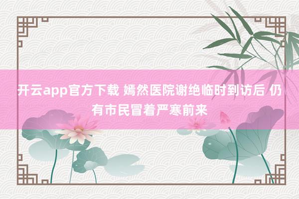 开云app官方下载 嫣然医院谢绝临时到访后 仍有市民冒着严寒前来