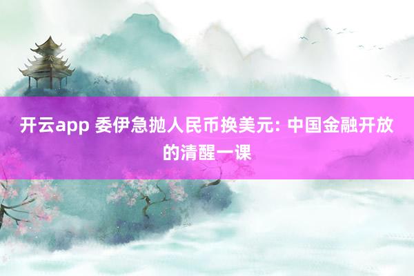 开云app 委伊急抛人民币换美元: 中国金融开放的清醒一课