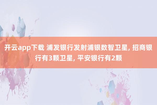 开云app下载 浦发银行发射浦银数智卫星, 招商银行有3颗卫星, 平安银行有2颗