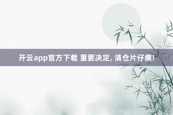 开云app官方下载 重要决定, 清仓片仔癀!