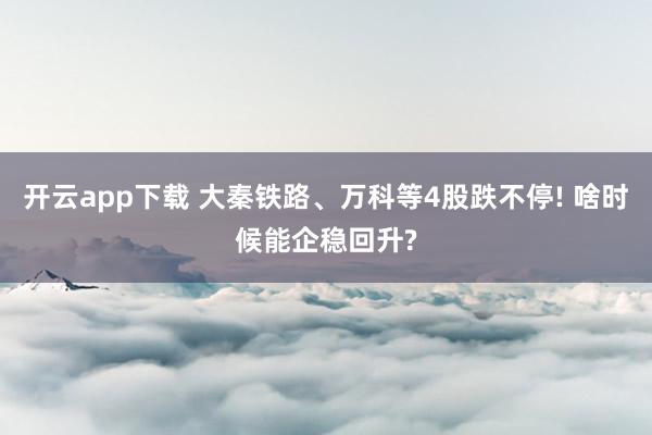 开云app下载 大秦铁路、万科等4股跌不停! 啥时候能企稳回升?