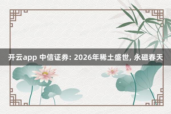 开云app 中信证券: 2026年稀土盛世, 永磁春天