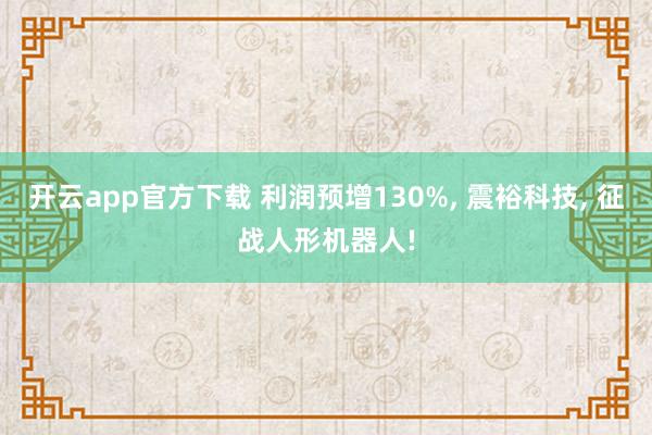 开云app官方下载 利润预增130%, 震裕科技, 征战人形机器人!