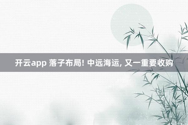 开云app 落子布局! 中远海运, 又一重要收购