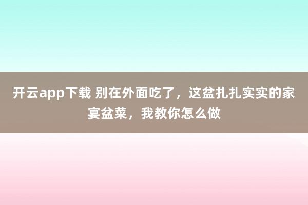 开云app下载 别在外面吃了，这盆扎扎实实的家宴盆菜，我教你怎么做