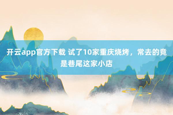 开云app官方下载 试了10家重庆烧烤，常去的竟是巷尾这家小店