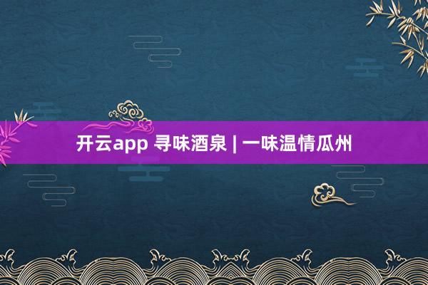开云app 寻味酒泉 | 一味温情瓜州