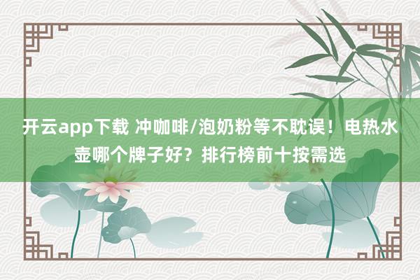 开云app下载 冲咖啡/泡奶粉等不耽误！电热水壶哪个牌子好？排行榜前十按需选