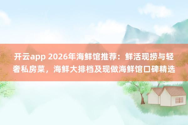 开云app 2026年海鲜馆推荐：鲜活现捞与轻奢私房菜，海鲜大排档及现做海鲜馆口碑精选