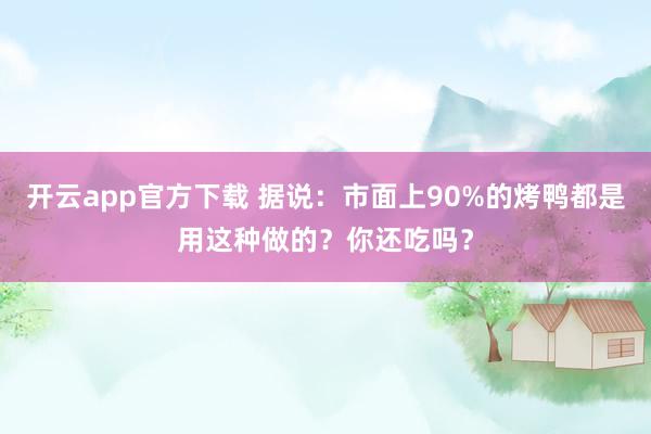 开云app官方下载 据说：市面上90%的烤鸭都是用这种做的？你还吃吗？