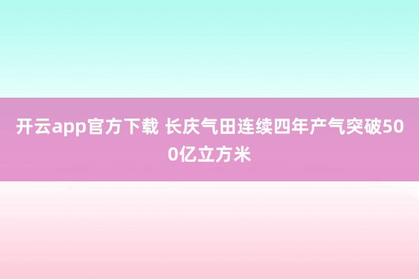 开云app官方下载 长庆气田连续四年产气突破500亿立方米