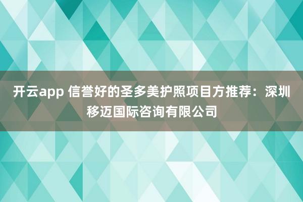 开云app 信誉好的圣多美护照项目方推荐：深圳移迈国际咨询有限公司
