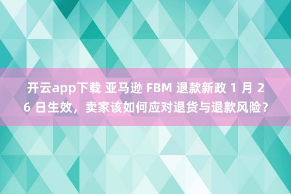 开云app下载 亚马逊 FBM 退款新政 1 月 26 日生效,卖家该如何应对退货与退款风险?