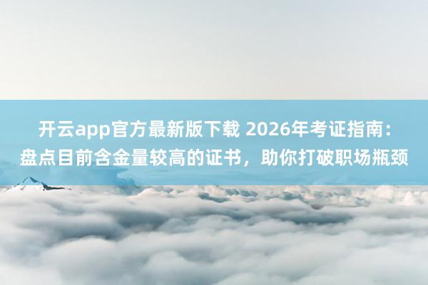 开云app官方最新版下载 2026年考证指南：盘点目前含金量较高的证书，助你打破职场瓶颈